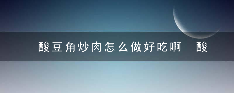 酸豆角炒肉怎么做好吃啊 酸豆角炒肉做法